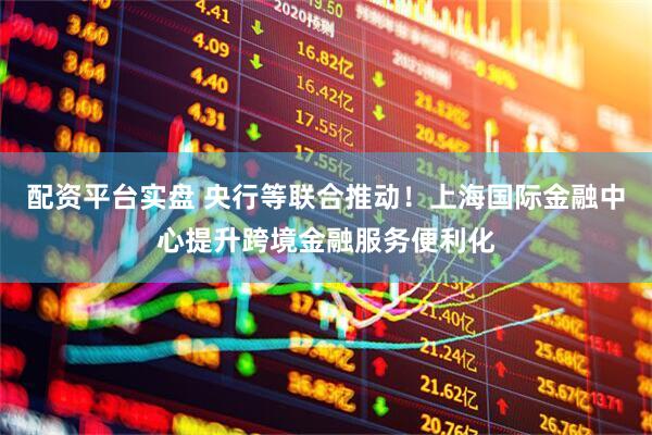 配资平台实盘 央行等联合推动！上海国际金融中心提升跨境金融服务便利化