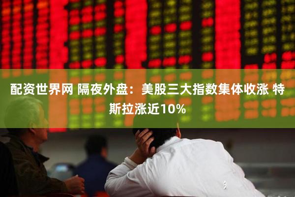配资世界网 隔夜外盘：美股三大指数集体收涨 特斯拉涨近10%