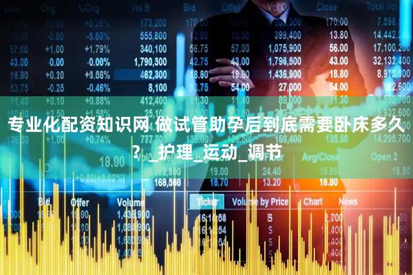 专业化配资知识网 做试管助孕后到底需要卧床多久？_护理_运动_调节