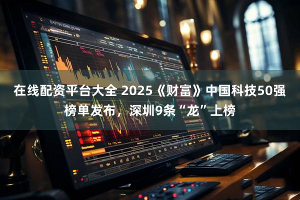 在线配资平台大全 2025《财富》中国科技50强榜单发布，深圳9条“龙”上榜