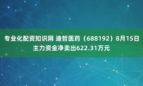 专业化配资知识网 迪哲医药（688192）8月15日主力资金净卖出622.31万元