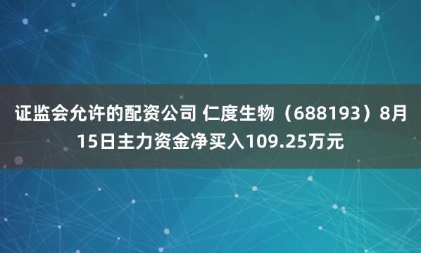 证监会允许的配资公司 仁度生物（688193）8月15日主力资金净买入109.25万元
