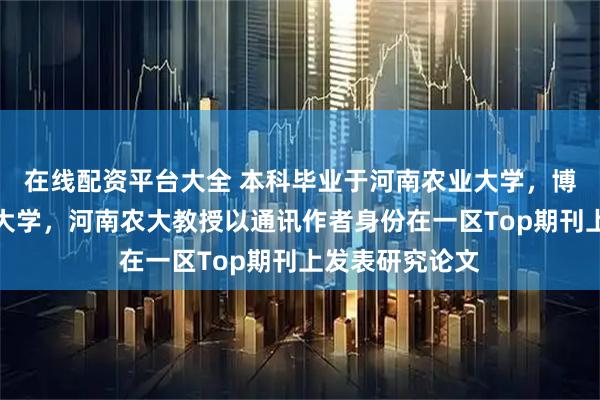 在线配资平台大全 本科毕业于河南农业大学，博士毕业于武汉大学，河南农大教授以通讯作者身份在一区Top期刊上发表研究论文